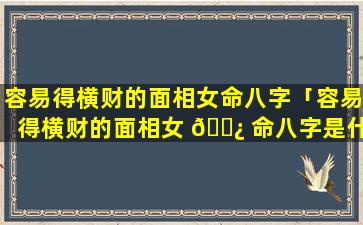 容易得横财的面相女命八字「容易得横财的面相女 🌿 命八字是什么」